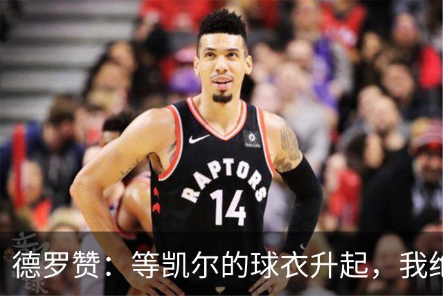 德罗赞：等凯尔的球衣升起，我绝不会缺席！